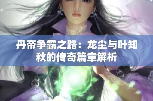 丹帝争霸之路：龙尘与叶知秋的传奇篇章解析