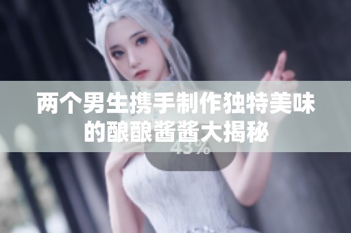 两个男生携手制作独特美味的酿酿酱酱大揭秘