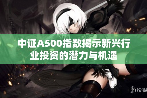 中证A500指数揭示新兴行业投资的潜力与机遇
