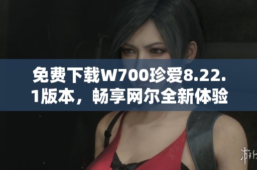 免费下载W700珍爱8.22.1版本，畅享网尔全新体验