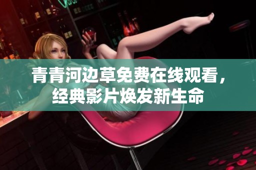 青青河边草免费在线观看，经典影片焕发新生命