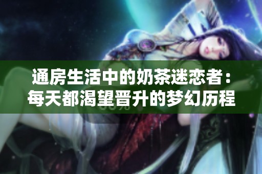 通房生活中的奶茶迷恋者：每天都渴望晋升的梦幻历程
