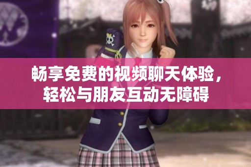 畅享免费的视频聊天体验，轻松与朋友互动无障碍