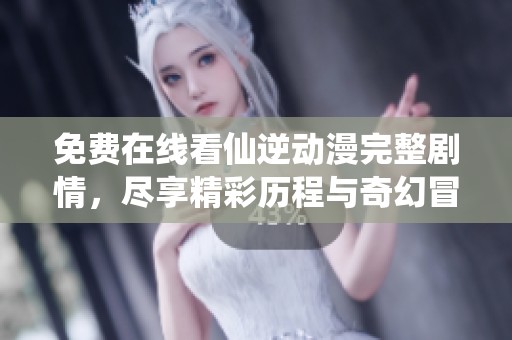 免费在线看仙逆动漫完整剧情，尽享精彩历程与奇幻冒险