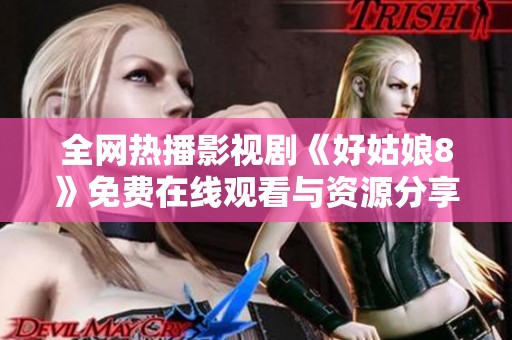 全网热播影视剧《好姑娘8》免费在线观看与资源分享攻略