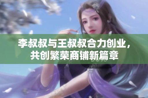 李叔叔与王叔叔合力创业，共创繁荣商铺新篇章