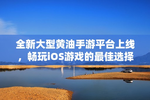 全新大型黄油手游平台上线，畅玩iOS游戏的最佳选择