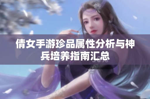 倩女手游珍品属性分析与神兵培养指南汇总