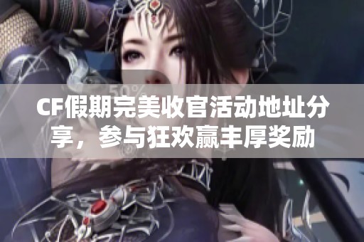 CF假期完美收官活动地址分享，参与狂欢赢丰厚奖励