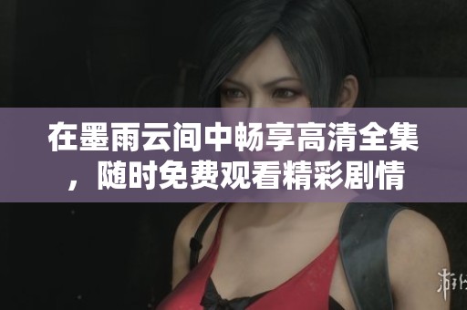 在墨雨云间中畅享高清全集，随时免费观看精彩剧情