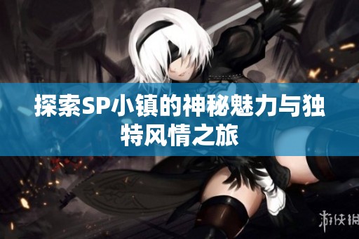 探索SP小镇的神秘魅力与独特风情之旅