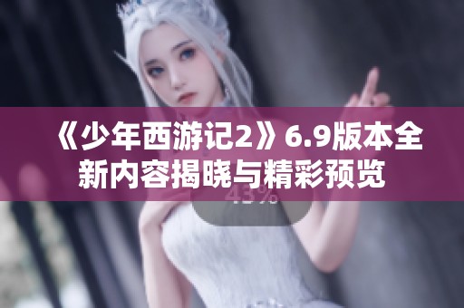《少年西游记2》6.9版本全新内容揭晓与精彩预览
