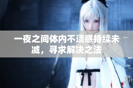 一夜之间体内不适感持续未减，寻求解决之法