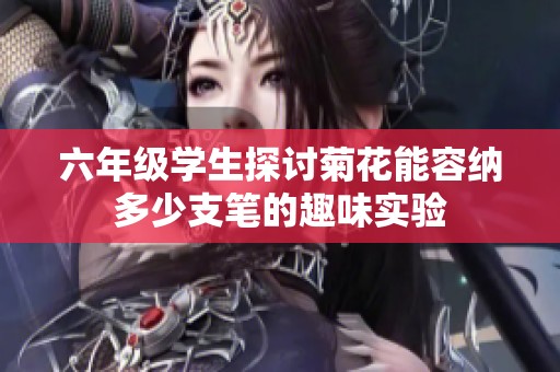 六年级学生探讨菊花能容纳多少支笔的趣味实验