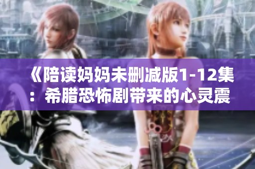《陪读妈妈未删减版1-12集：希腊恐怖剧带来的心灵震撼》