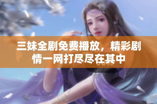 三妹全剧免费播放，精彩剧情一网打尽尽在其中