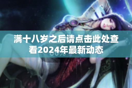满十八岁之后请点击此处查看2024年最新动态