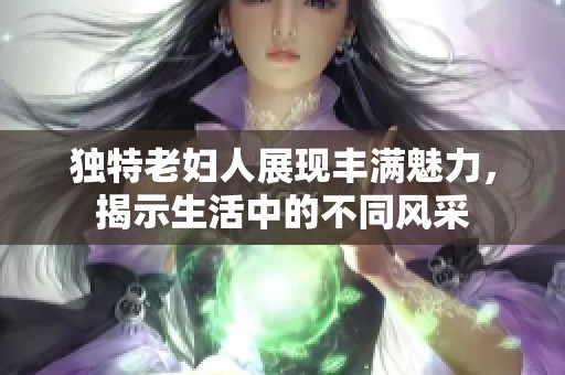 独特老妇人展现丰满魅力，揭示生活中的不同风采