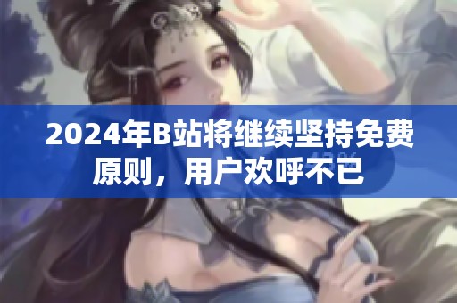 2024年B站将继续坚持免费原则，用户欢呼不已