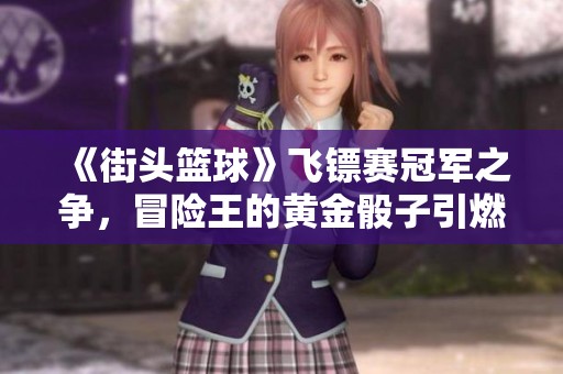 《街头篮球》飞镖赛冠军之争，冒险王的黄金骰子引燃热情