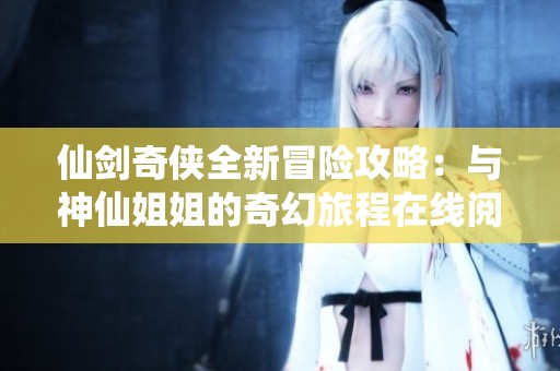 仙剑奇侠全新冒险攻略：与神仙姐姐的奇幻旅程在线阅读