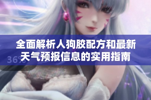全面解析人狗胶配方和最新天气预报信息的实用指南