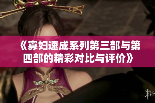 《寡妇速成系列第三部与第四部的精彩对比与评价》