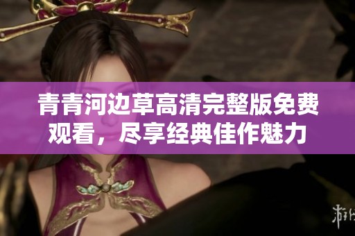 青青河边草高清完整版免费观看，尽享经典佳作魅力