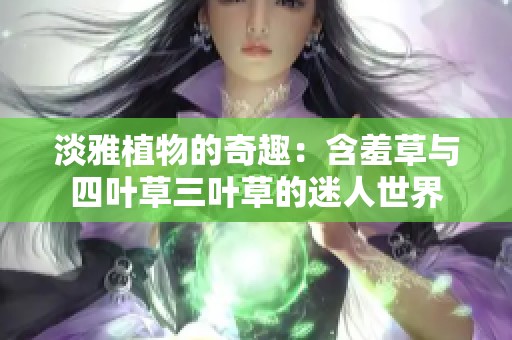 淡雅植物的奇趣：含羞草与四叶草三叶草的迷人世界