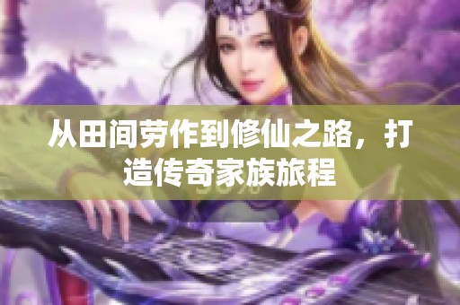 从田间劳作到修仙之路，打造传奇家族旅程