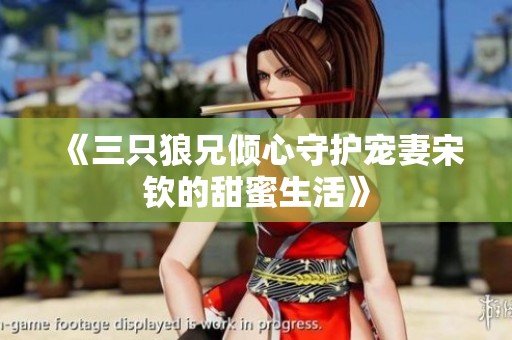 《三只狼兄倾心守护宠妻宋钦的甜蜜生活》