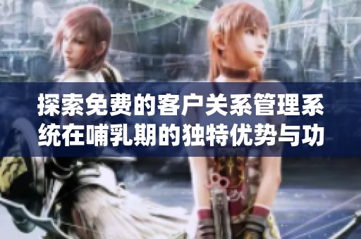 探索免费的客户关系管理系统在哺乳期的独特优势与功能