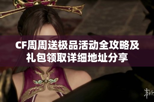 CF周周送极品活动全攻略及礼包领取详细地址分享
