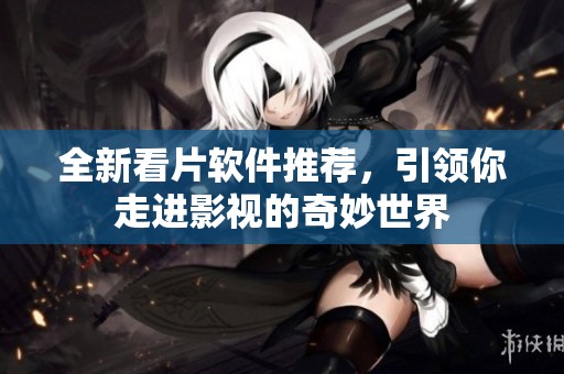 全新看片软件推荐，引领你走进影视的奇妙世界