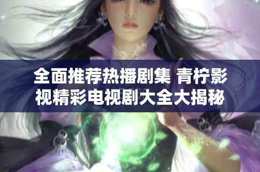 全面推荐热播剧集 青柠影视精彩电视剧大全大揭秘