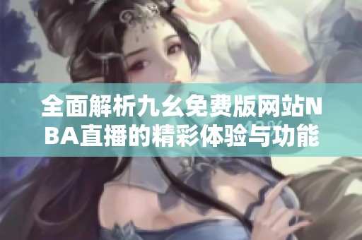 全面解析九幺免费版网站NBA直播的精彩体验与功能优势