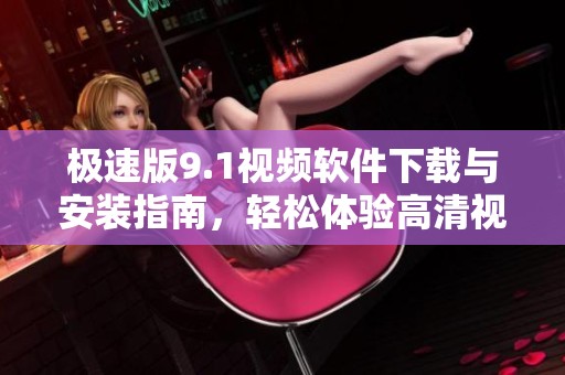 极速版9.1视频软件下载与安装指南，轻松体验高清视频乐趣