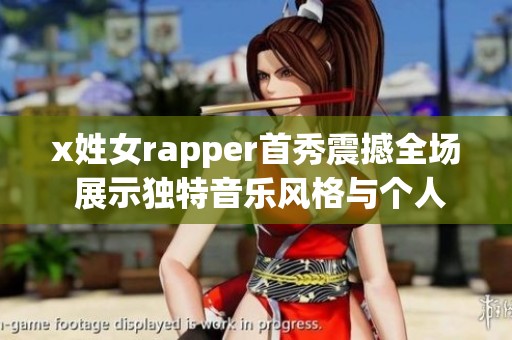 x姓女rapper首秀震撼全场 展示独特音乐风格与个人魅力