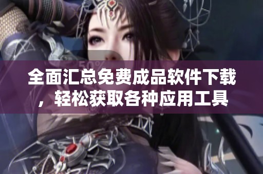 全面汇总免费成品软件下载，轻松获取各种应用工具