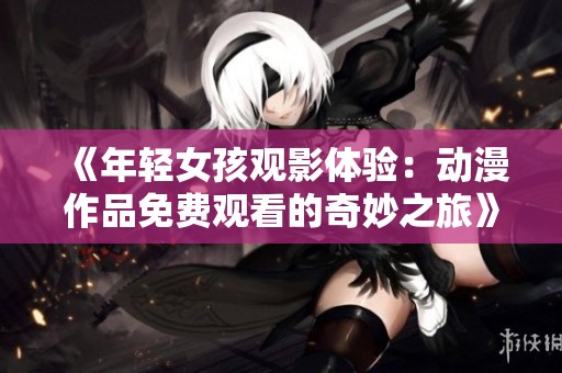 《年轻女孩观影体验：动漫作品免费观看的奇妙之旅》