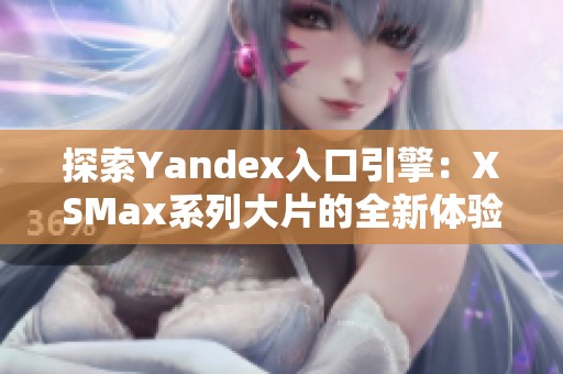 探索Yandex入口引擎：XSMax系列大片的全新体验