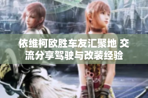 依维柯欧胜车友汇聚地 交流分享驾驶与改装经验
