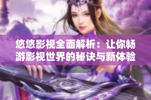 悠悠影视全面解析：让你畅游影视世界的秘诀与新体验