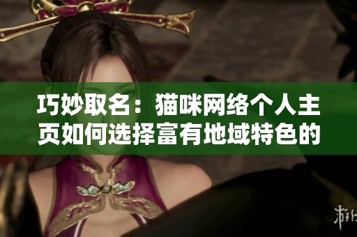 巧妙取名：猫咪网络个人主页如何选择富有地域特色的名字