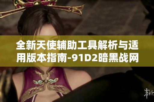 全新天使辅助工具解析与适用版本指南-91D2暗黑战网