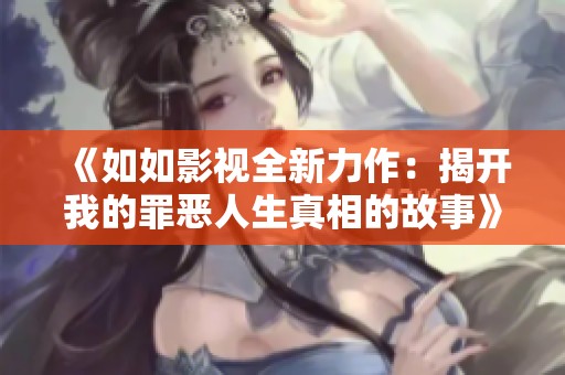 《如如影视全新力作：揭开我的罪恶人生真相的故事》