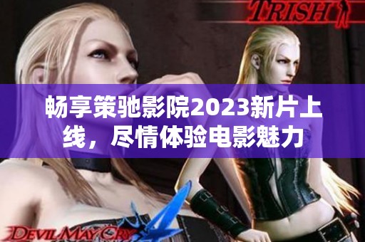 畅享策驰影院2023新片上线，尽情体验电影魅力