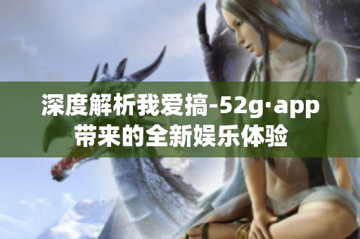 深度解析我爱搞-52g·app带来的全新娱乐体验