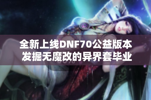 全新上线DNF70公益版本 发掘无魔改的异界套毕业之路