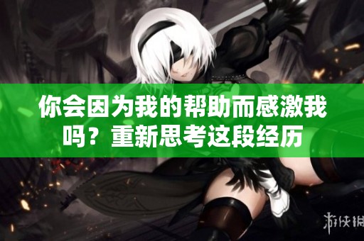 你会因为我的帮助而感激我吗？重新思考这段经历